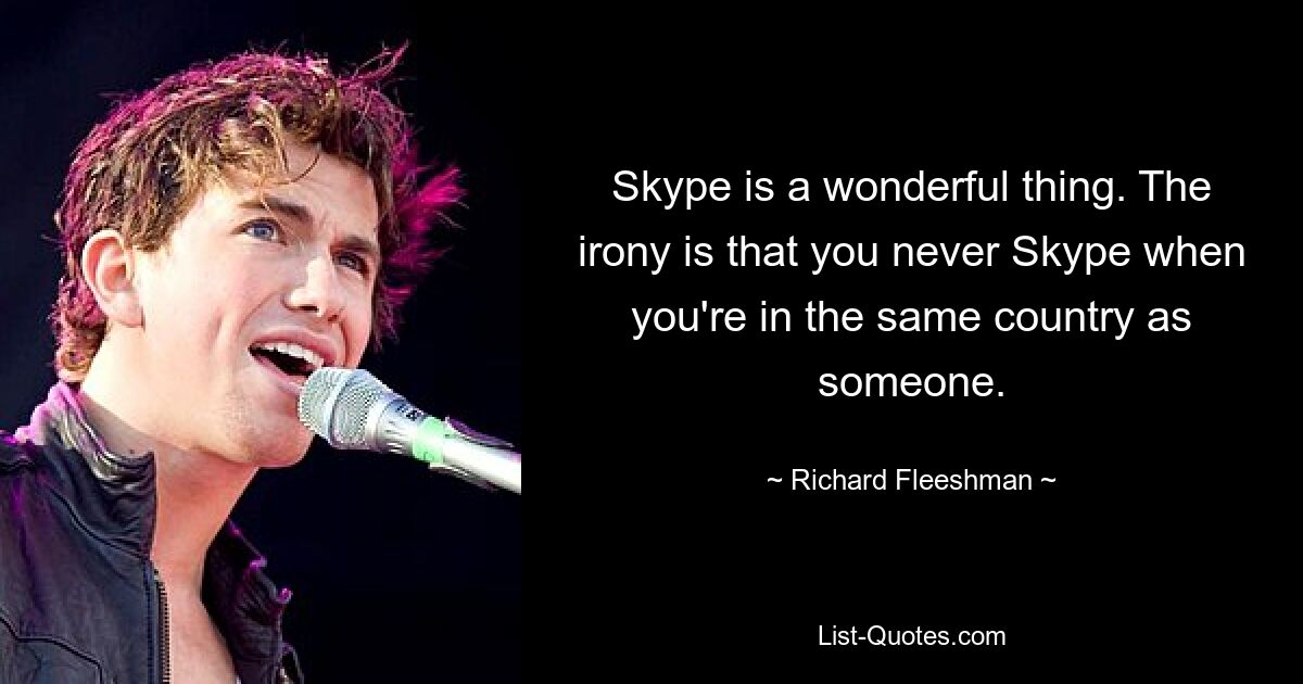 Skype is a wonderful thing. The irony is that you never Skype when you're in the same country as someone. — © Richard Fleeshman