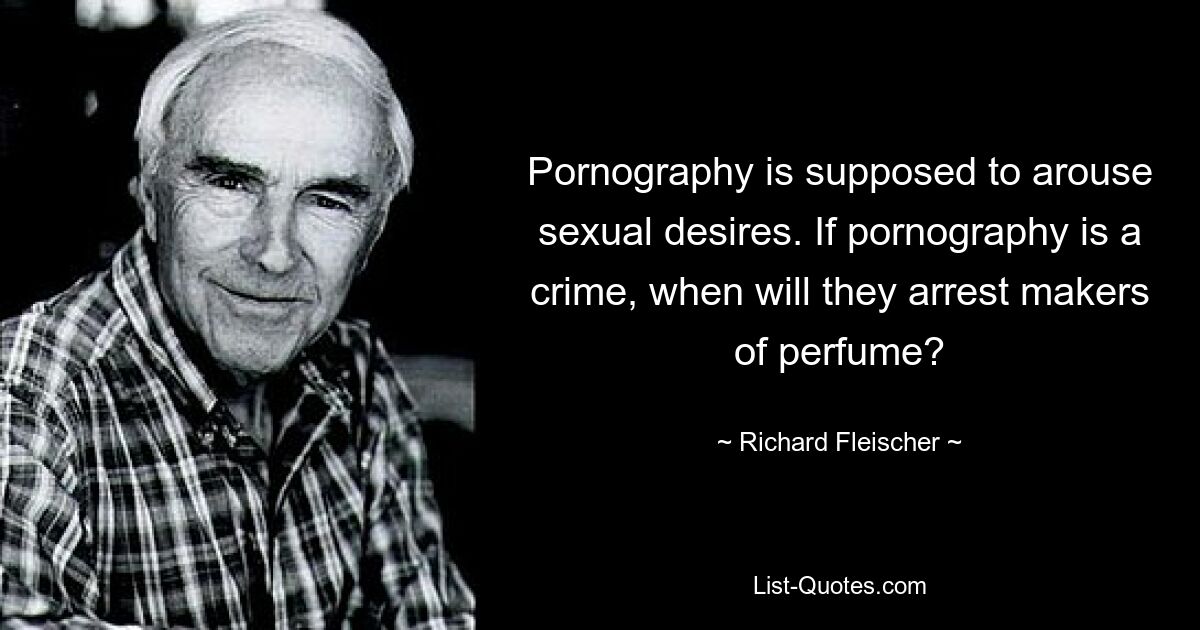 Pornography is supposed to arouse sexual desires. If pornography is a crime, when will they arrest makers of perfume? — © Richard Fleischer