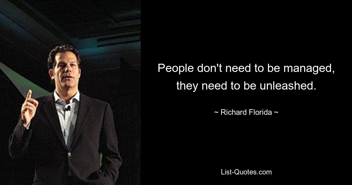 People don't need to be managed, they need to be unleashed. — © Richard Florida