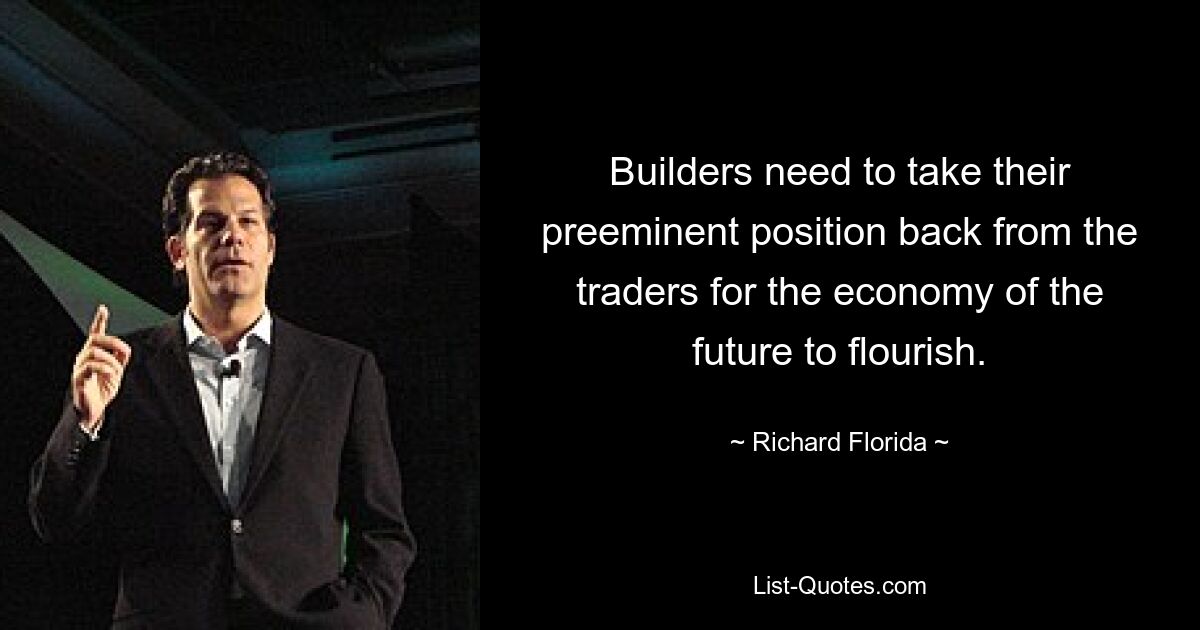 Builders need to take their preeminent position back from the traders for the economy of the future to flourish. — © Richard Florida