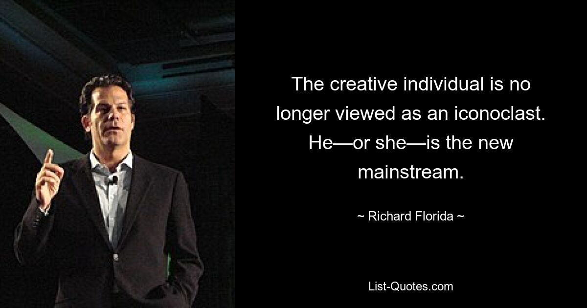 The creative individual is no longer viewed as an iconoclast. He—or she—is the new mainstream. — © Richard Florida