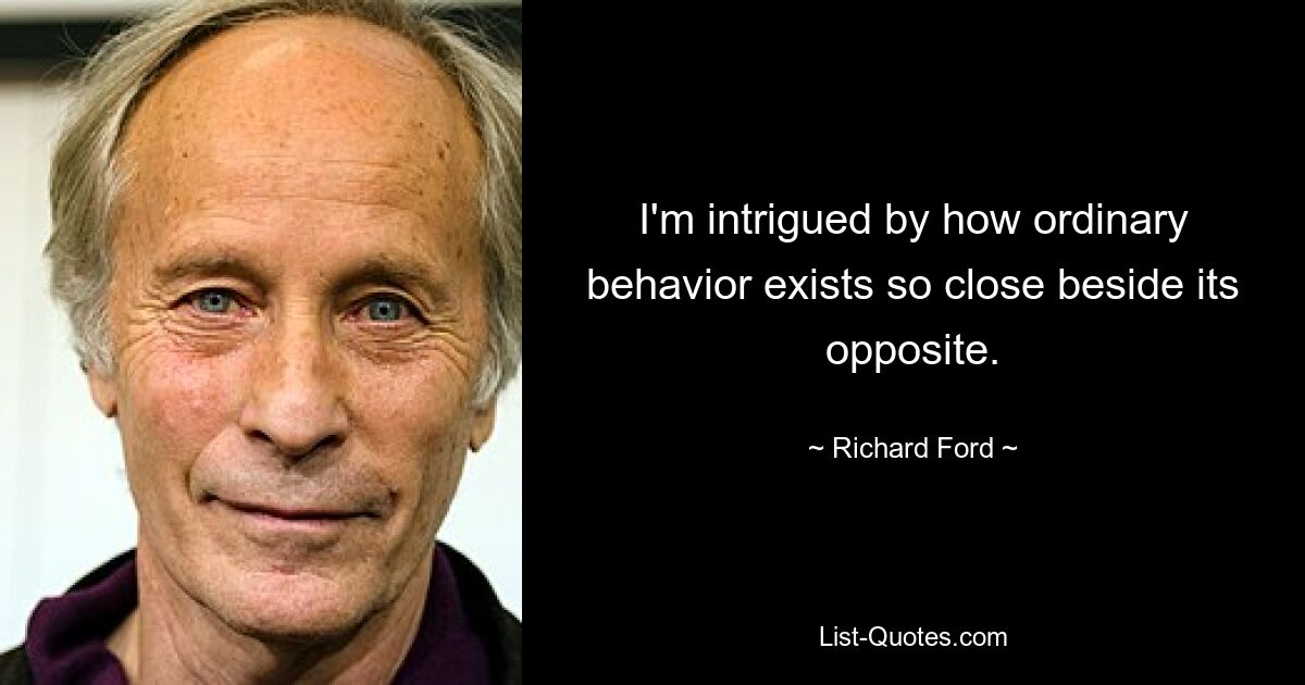 I'm intrigued by how ordinary behavior exists so close beside its opposite. — © Richard Ford