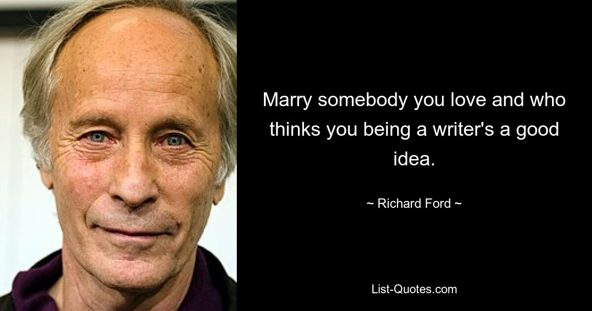 Marry somebody you love and who thinks you being a writer's a good idea. — © Richard Ford