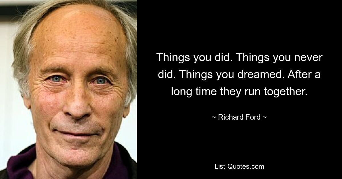 Things you did. Things you never did. Things you dreamed. After a long time they run together. — © Richard Ford