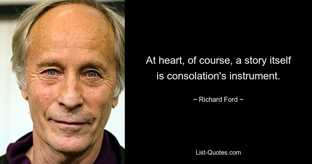 At heart, of course, a story itself is consolation's instrument. — © Richard Ford