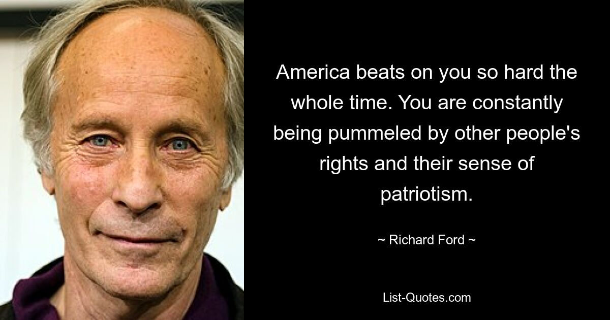 America beats on you so hard the whole time. You are constantly being pummeled by other people's rights and their sense of patriotism. — © Richard Ford