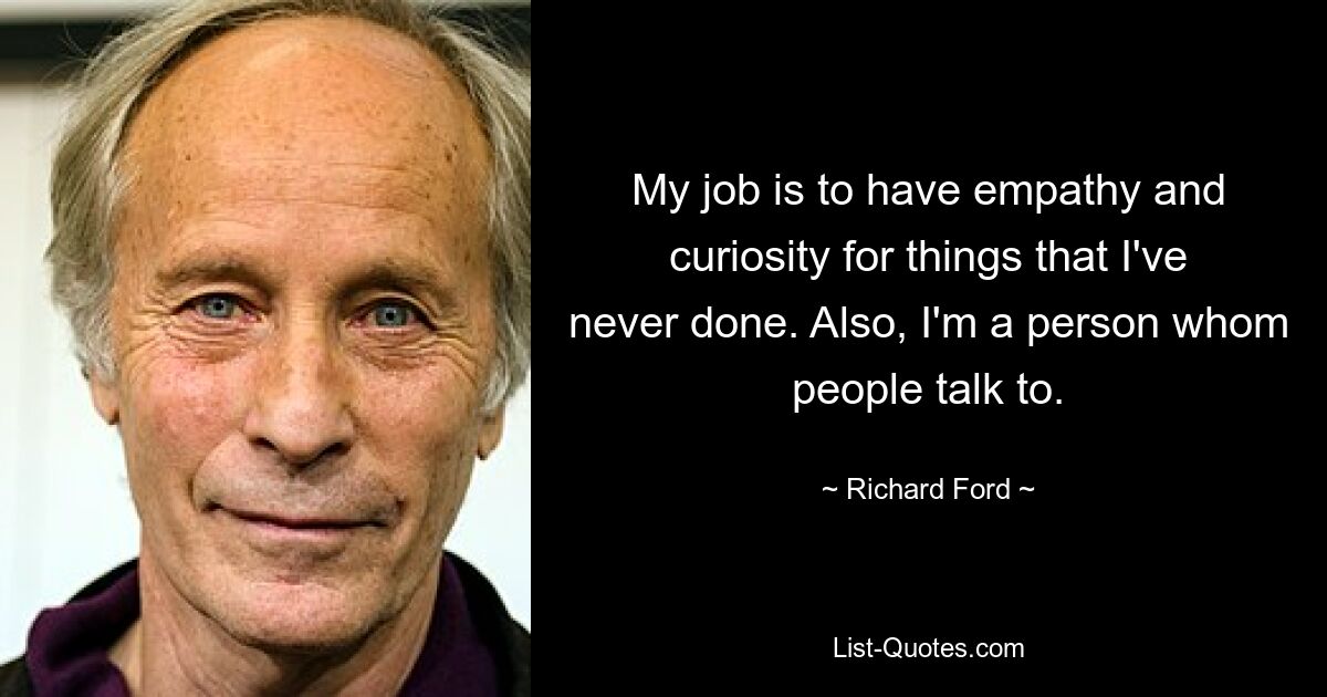 My job is to have empathy and curiosity for things that I've never done. Also, I'm a person whom people talk to. — © Richard Ford