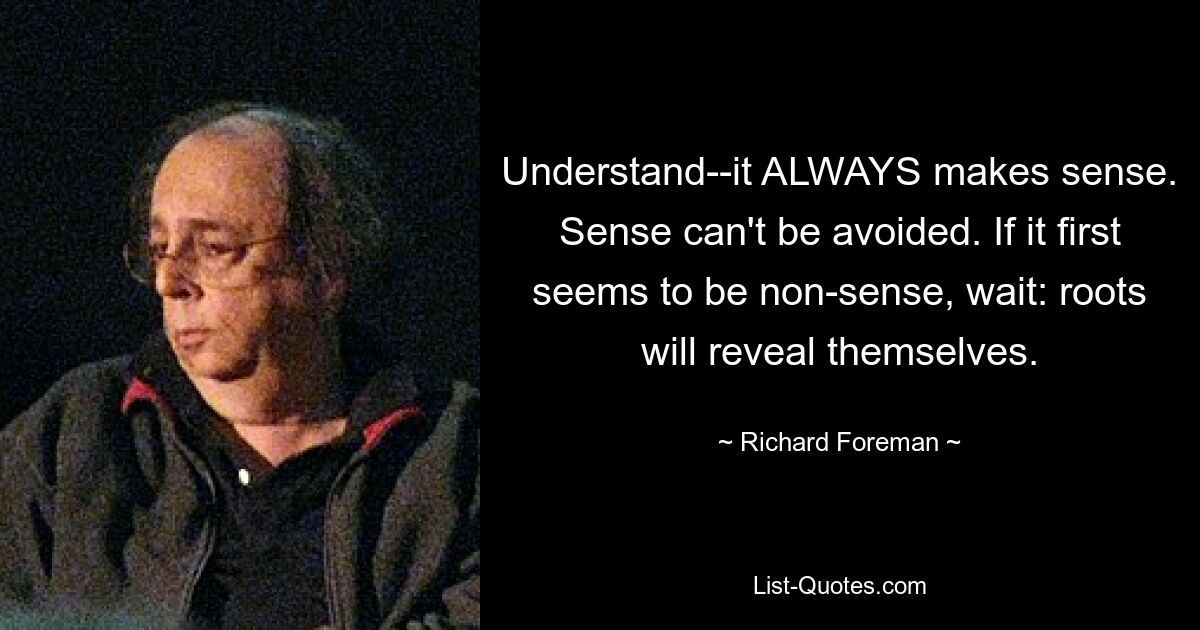 Verstehen Sie – es macht IMMER Sinn. Sinn lässt sich nicht vermeiden. Wenn es zunächst unsinnig erscheint, warten Sie ab: Wurzeln werden sich offenbaren. — © Richard Foreman 