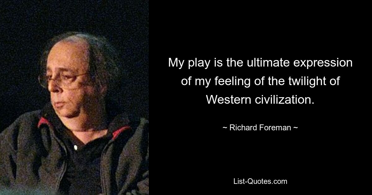 My play is the ultimate expression of my feeling of the twilight of Western civilization. — © Richard Foreman