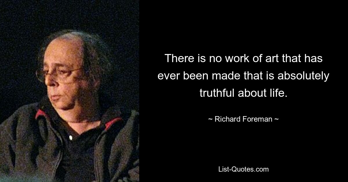 There is no work of art that has ever been made that is absolutely truthful about life. — © Richard Foreman