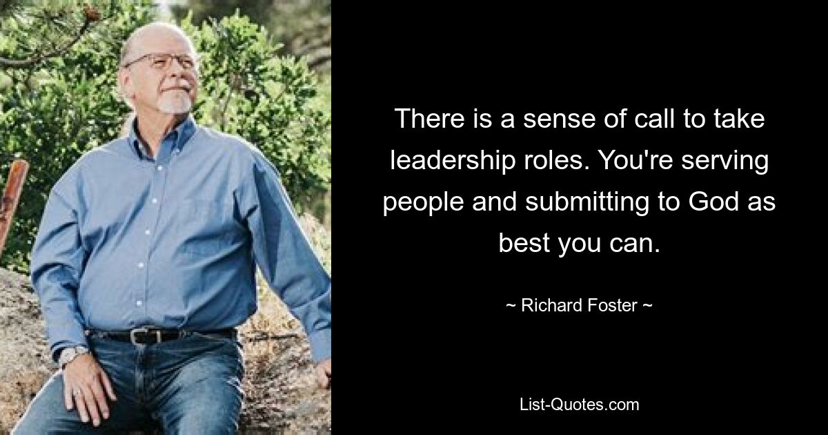 There is a sense of call to take leadership roles. You're serving people and submitting to God as best you can. — © Richard Foster