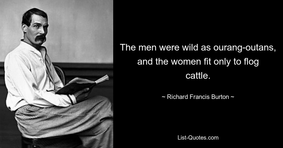 The men were wild as ourang-outans, and the women fit only to flog cattle. — © Richard Francis Burton