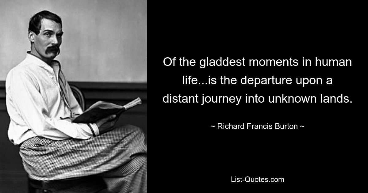 Of the gladdest moments in human life...is the departure upon a distant journey into unknown lands. — © Richard Francis Burton