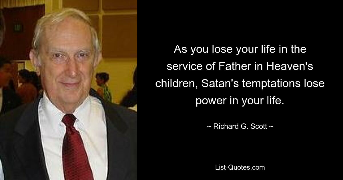 As you lose your life in the service of Father in Heaven's children, Satan's temptations lose power in your life. — © Richard G. Scott