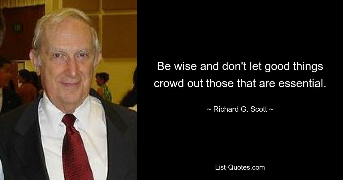 Be wise and don't let good things crowd out those that are essential. — © Richard G. Scott