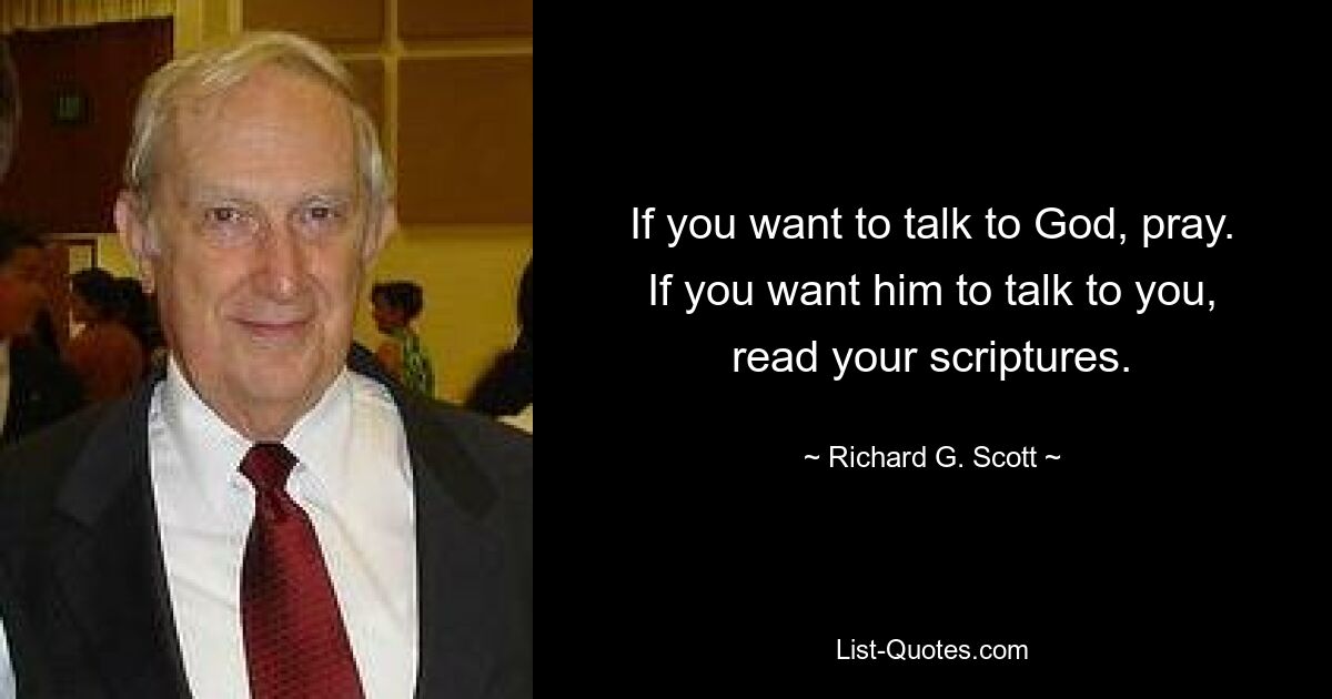 If you want to talk to God, pray. If you want him to talk to you, read your scriptures. — © Richard G. Scott