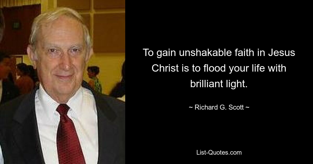 To gain unshakable faith in Jesus Christ is to flood your life with brilliant light. — © Richard G. Scott