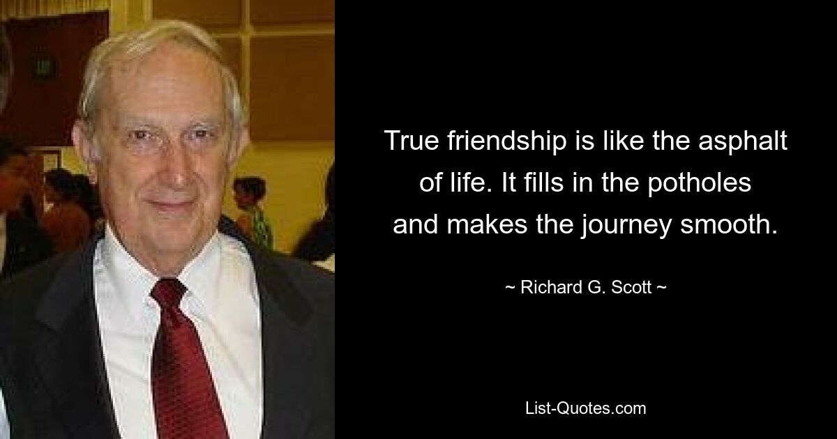 True friendship is like the asphalt of life. It fills in the potholes and makes the journey smooth. — © Richard G. Scott