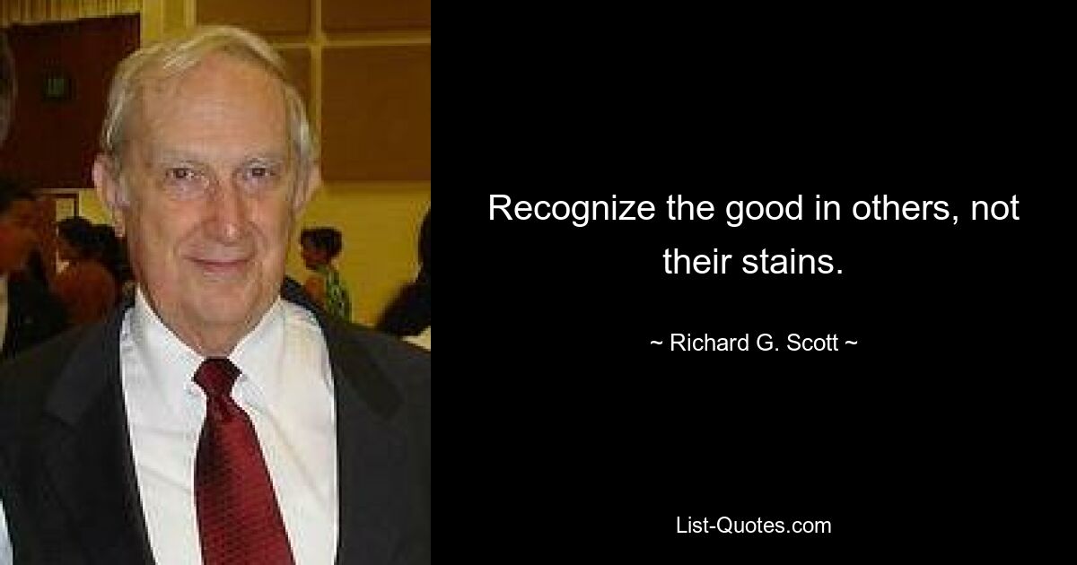 Recognize the good in others, not their stains. — © Richard G. Scott