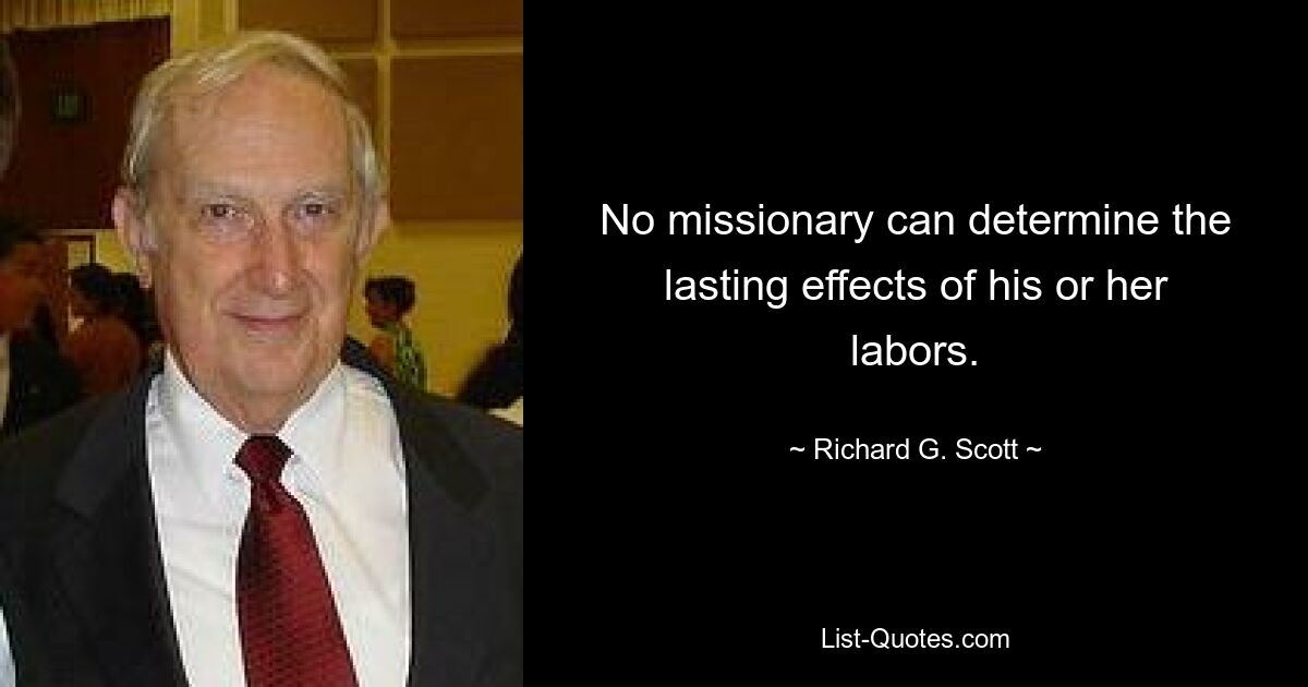 No missionary can determine the lasting effects of his or her labors. — © Richard G. Scott