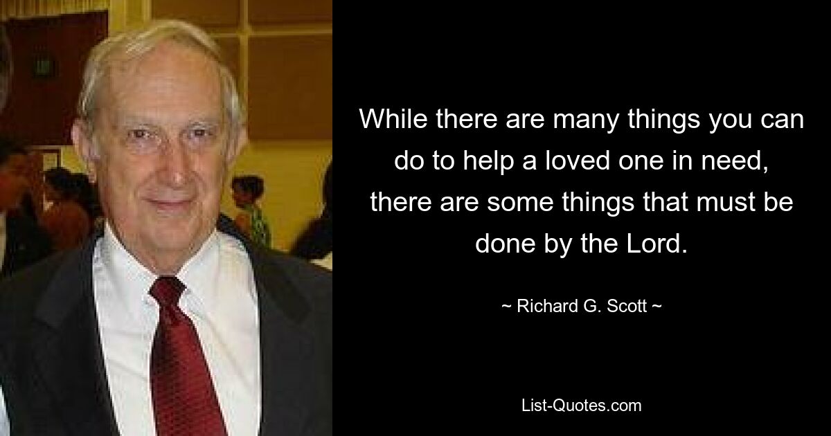 While there are many things you can do to help a loved one in need, there are some things that must be done by the Lord. — © Richard G. Scott