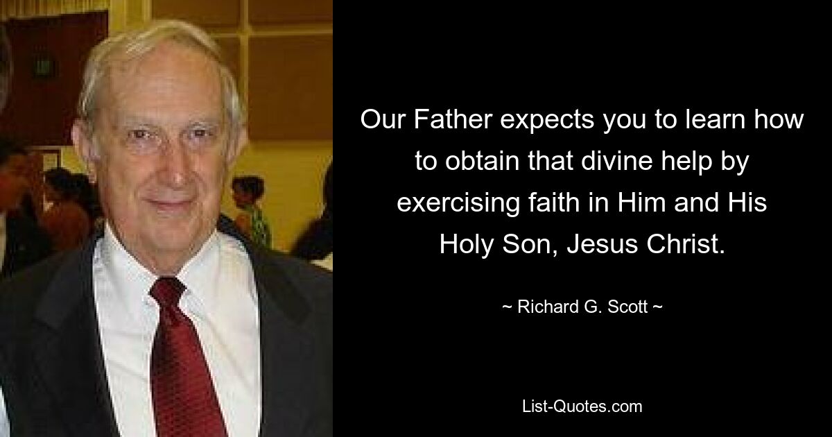 Our Father expects you to learn how to obtain that divine help by exercising faith in Him and His Holy Son, Jesus Christ. — © Richard G. Scott