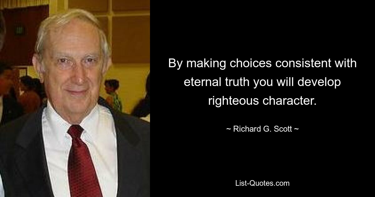 By making choices consistent with eternal truth you will develop righteous character. — © Richard G. Scott