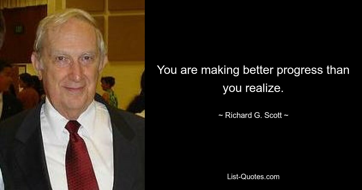 You are making better progress than you realize. — © Richard G. Scott