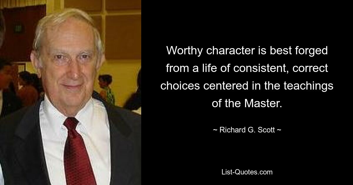 Worthy character is best forged from a life of consistent, correct choices centered in the teachings of the Master. — © Richard G. Scott