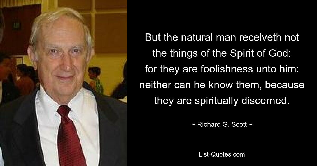 But the natural man receiveth not the things of the Spirit of God: for they are foolishness unto him: neither can he know them, because they are spiritually discerned. — © Richard G. Scott