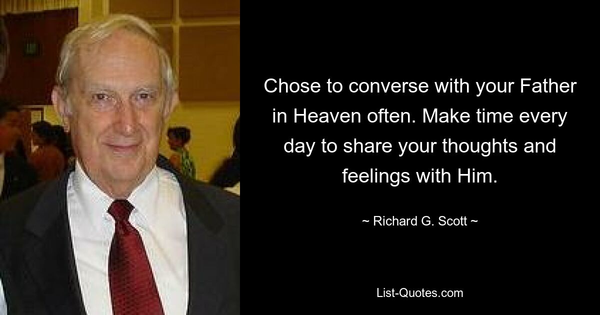 Chose to converse with your Father in Heaven often. Make time every day to share your thoughts and feelings with Him. — © Richard G. Scott