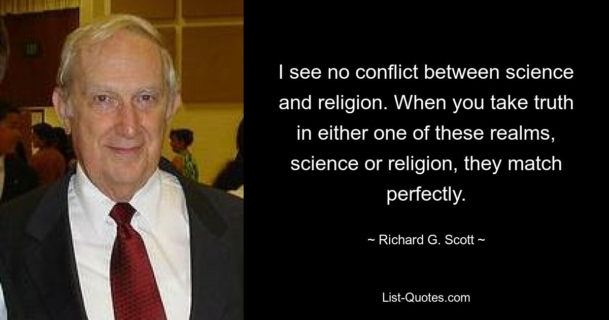 Ich sehe keinen Konflikt zwischen Wissenschaft und Religion. Wenn Sie die Wahrheit in einem dieser Bereiche, Wissenschaft oder Religion, annehmen, stimmen sie perfekt überein. — © Richard G. Scott 