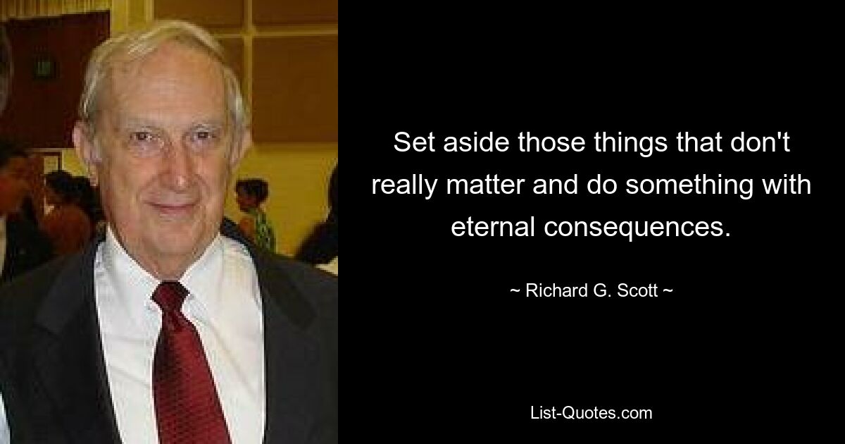 Set aside those things that don't really matter and do something with eternal consequences. — © Richard G. Scott