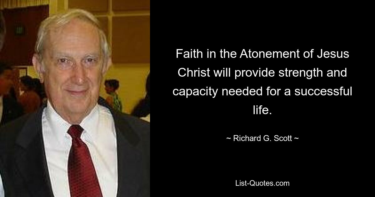 Faith in the Atonement of Jesus Christ will provide strength and capacity needed for a successful life. — © Richard G. Scott