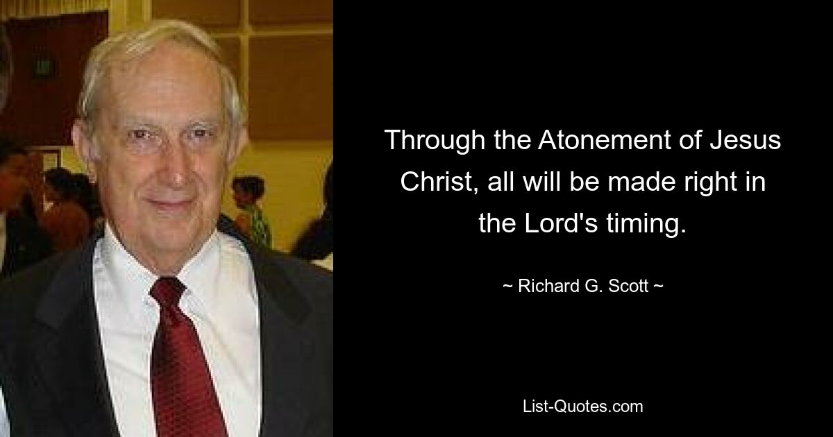 Through the Atonement of Jesus Christ, all will be made right in the Lord's timing. — © Richard G. Scott