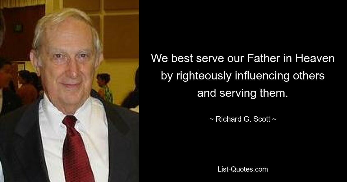 We best serve our Father in Heaven by righteously influencing others and serving them. — © Richard G. Scott