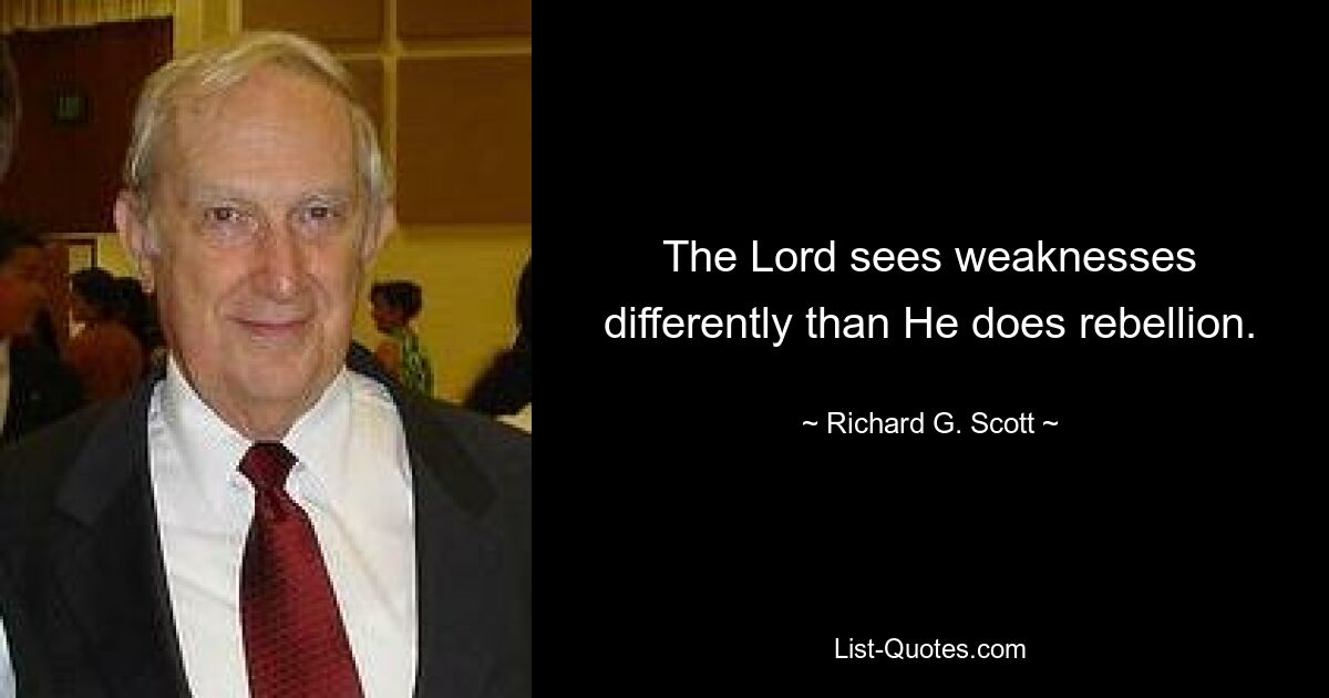 The Lord sees weaknesses differently than He does rebellion. — © Richard G. Scott