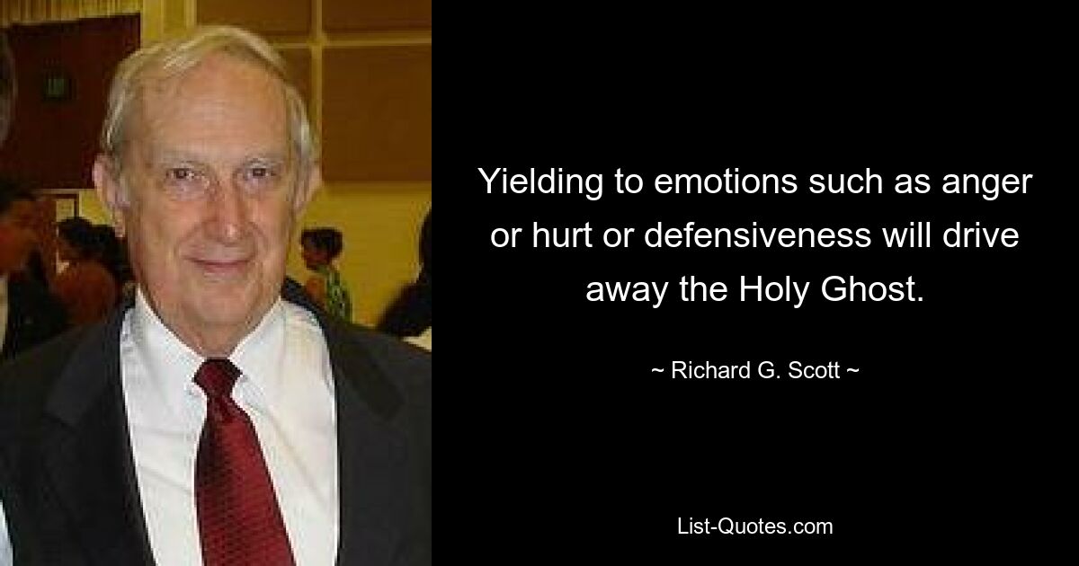 Yielding to emotions such as anger or hurt or defensiveness will drive away the Holy Ghost. — © Richard G. Scott