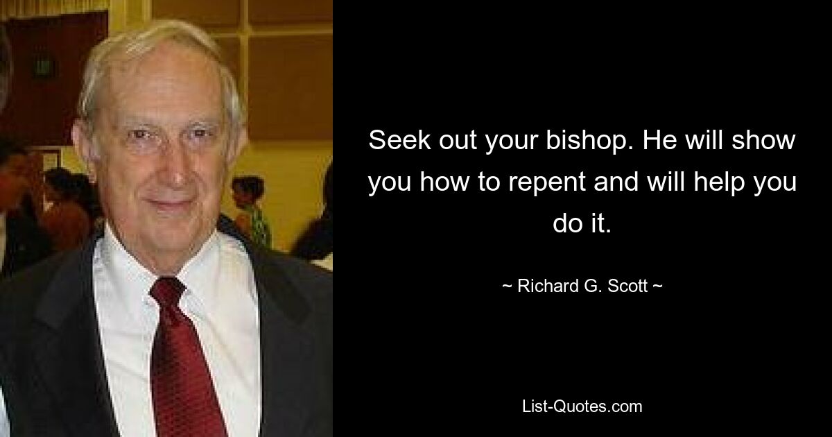 Seek out your bishop. He will show you how to repent and will help you do it. — © Richard G. Scott