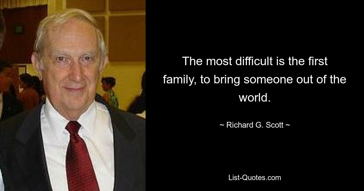 The most difficult is the first family, to bring someone out of the world. — © Richard G. Scott