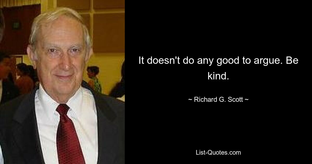 It doesn't do any good to argue. Be kind. — © Richard G. Scott