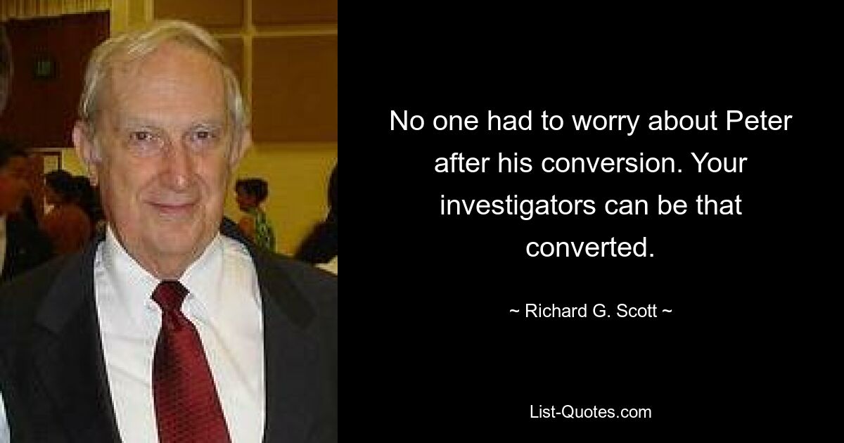 No one had to worry about Peter after his conversion. Your investigators can be that converted. — © Richard G. Scott