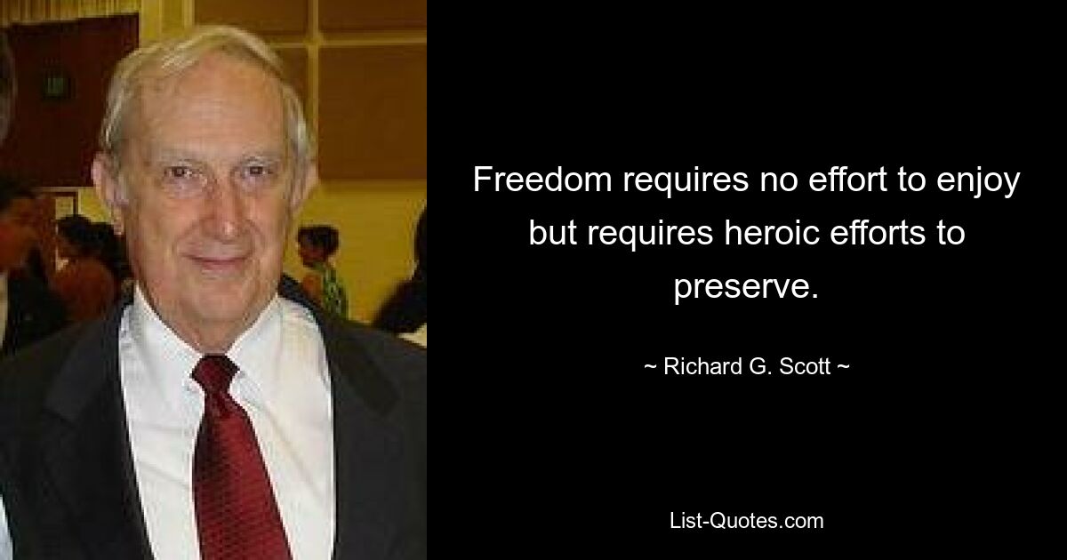 Freedom requires no effort to enjoy but requires heroic efforts to preserve. — © Richard G. Scott