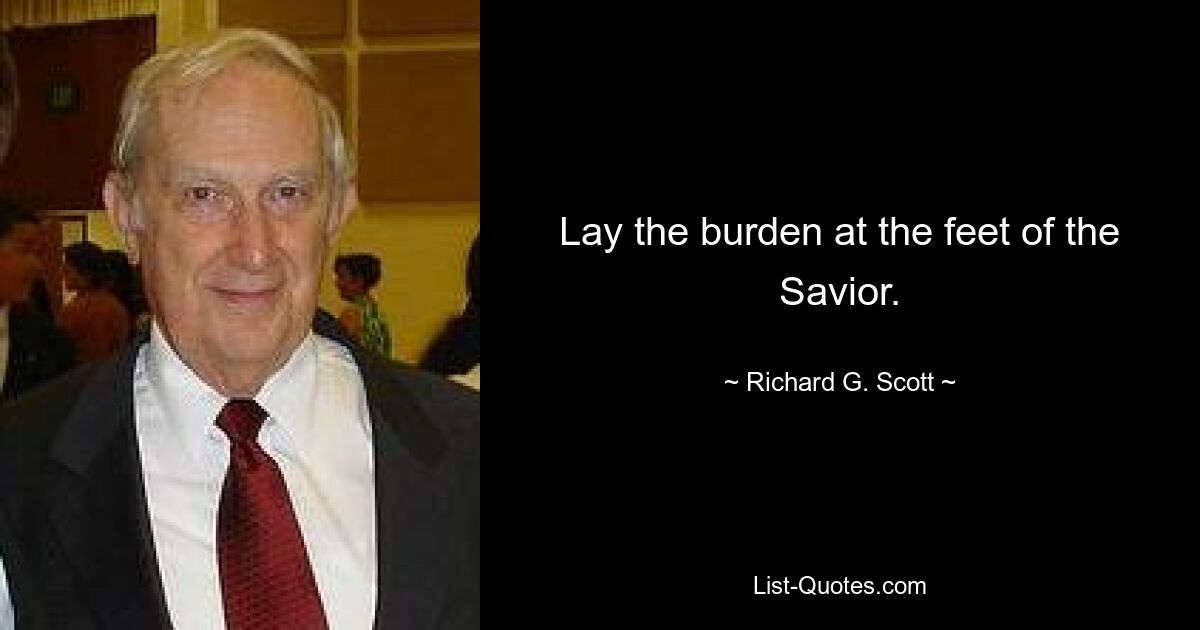 Lay the burden at the feet of the Savior. — © Richard G. Scott