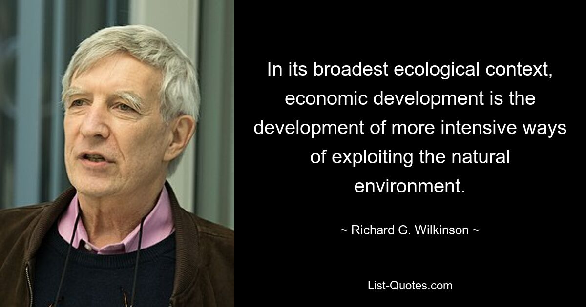 In its broadest ecological context, economic development is the development of more intensive ways of exploiting the natural environment. — © Richard G. Wilkinson