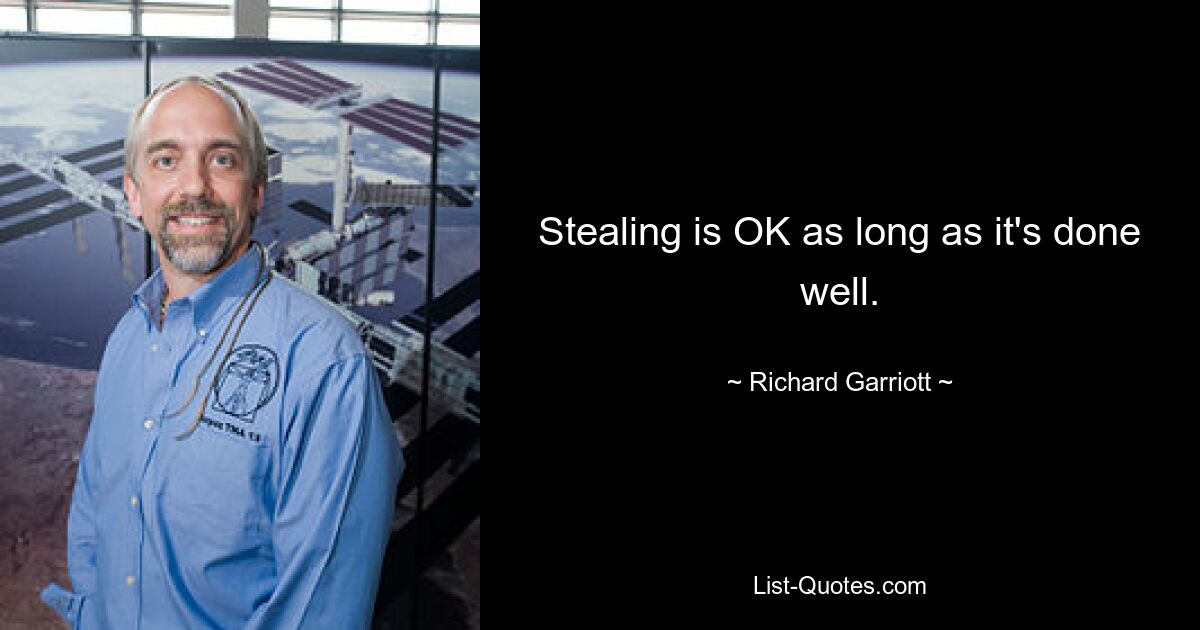 Stealing is OK as long as it's done well. — © Richard Garriott