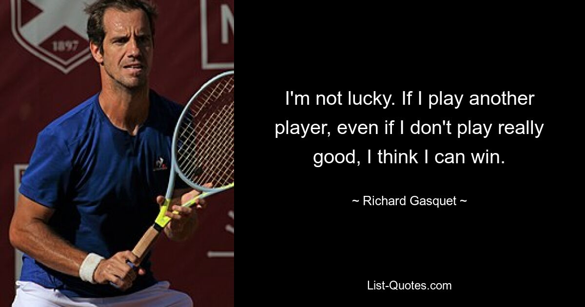 I'm not lucky. If I play another player, even if I don't play really good, I think I can win. — © Richard Gasquet