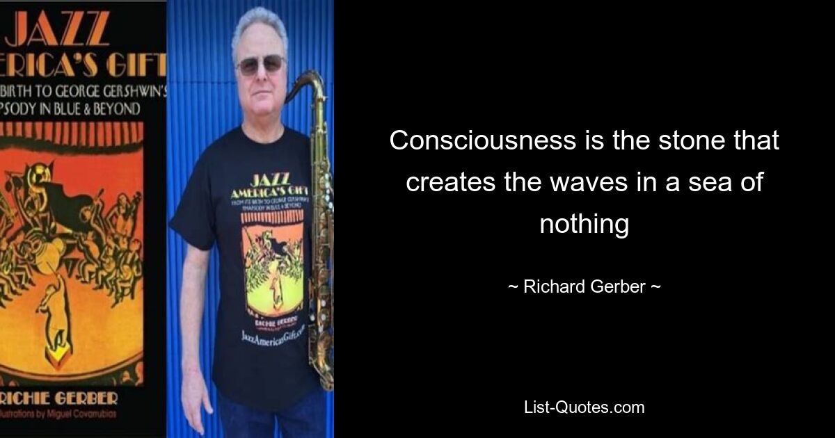 Consciousness is the stone that creates the waves in a sea of nothing — © Richard Gerber