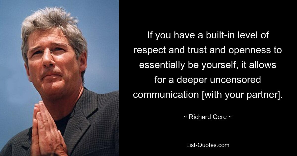 If you have a built-in level of respect and trust and openness to essentially be yourself, it allows for a deeper uncensored communication [with your partner]. — © Richard Gere