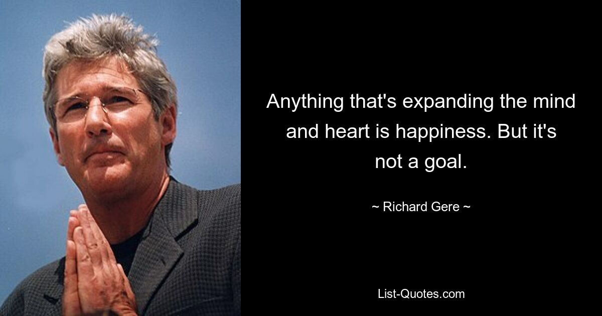 Anything that's expanding the mind and heart is happiness. But it's not a goal. — © Richard Gere